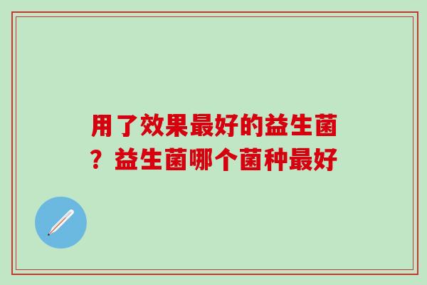 用了效果最好的益生菌？益生菌哪个菌种最好
