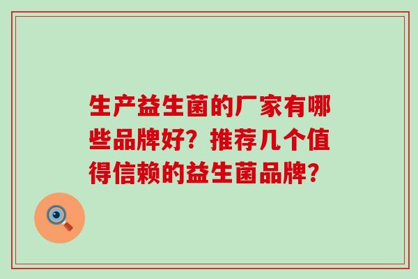 生产益生菌的厂家有哪些品牌好？推荐几个值得信赖的益生菌品牌？
