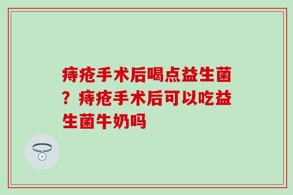 痔疮手术后喝点益生菌？痔疮手术后可以吃益生菌牛奶吗