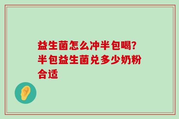 益生菌怎么冲半包喝？半包益生菌兑多少奶粉合适