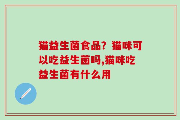 猫益生菌食品？猫咪可以吃益生菌吗,猫咪吃益生菌有什么用
