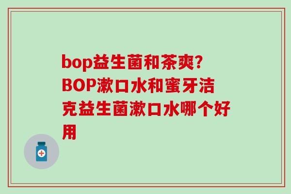 bop益生菌和茶爽？BOP漱口水和蜜牙洁克益生菌漱口水哪个好用