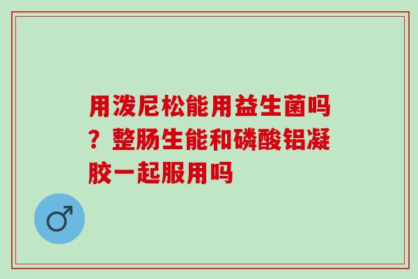 用泼尼松能用益生菌吗？整肠生能和磷酸铝凝胶一起服用吗