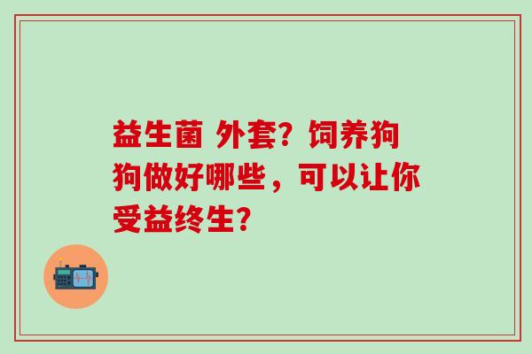 益生菌 外套？饲养狗狗做好哪些，可以让你受益终生？