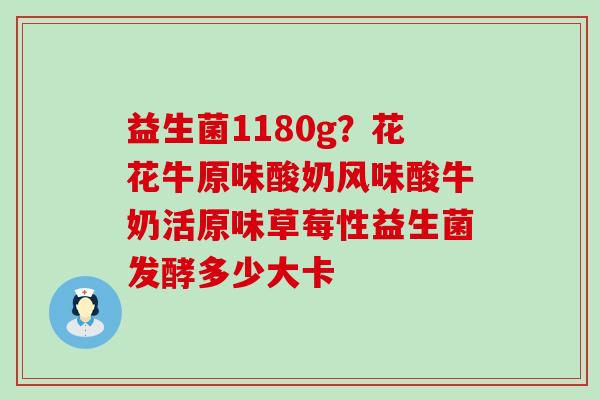 益生菌1180g？花花牛原味酸奶风味酸牛奶活原味草莓性益生菌发酵多少大卡
