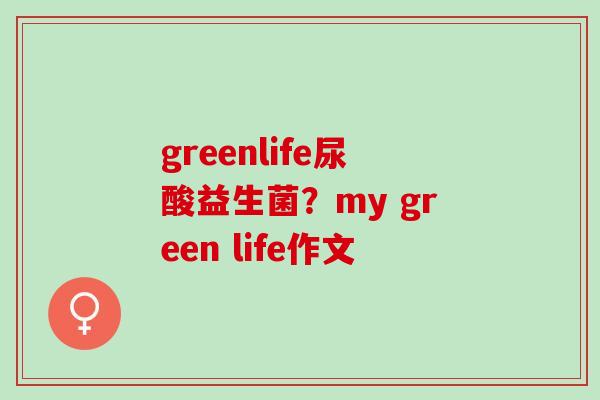 greenlife尿酸益生菌？my green life作文