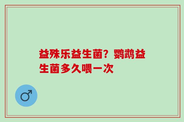 益殊乐益生菌？鹦鹉益生菌多久喂一次