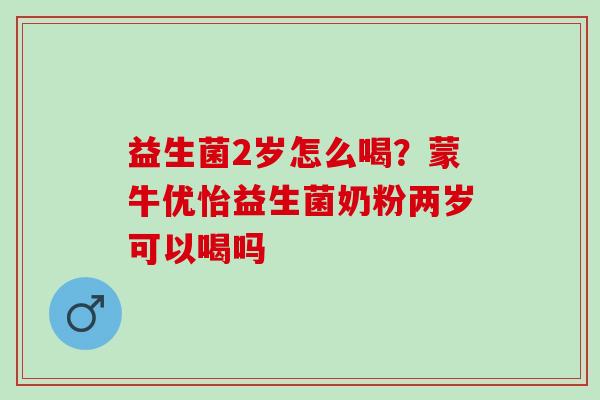 益生菌2岁怎么喝？蒙牛优怡益生菌奶粉两岁可以喝吗