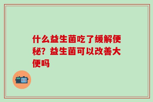 什么益生菌吃了缓解？益生菌可以改善大便吗