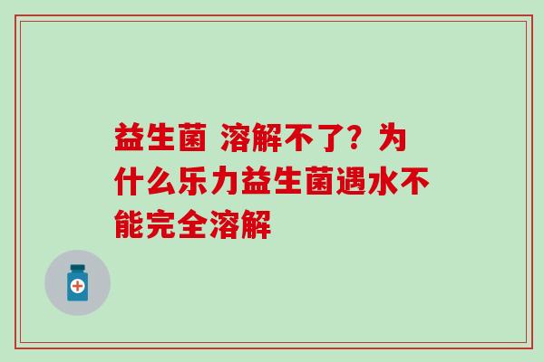 益生菌 溶解不了？为什么乐力益生菌遇水不能完全溶解