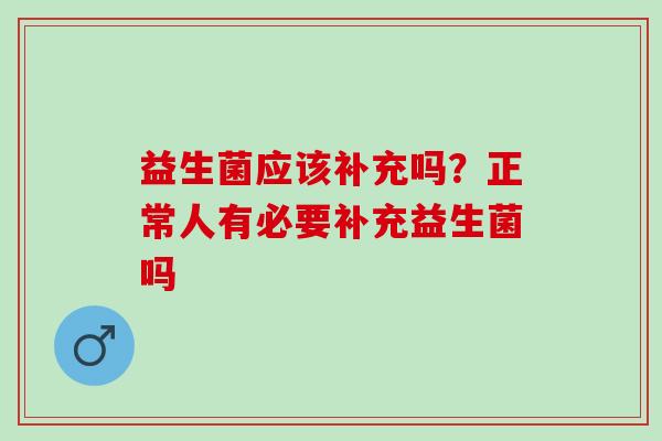 益生菌应该补充吗？正常人有必要补充益生菌吗