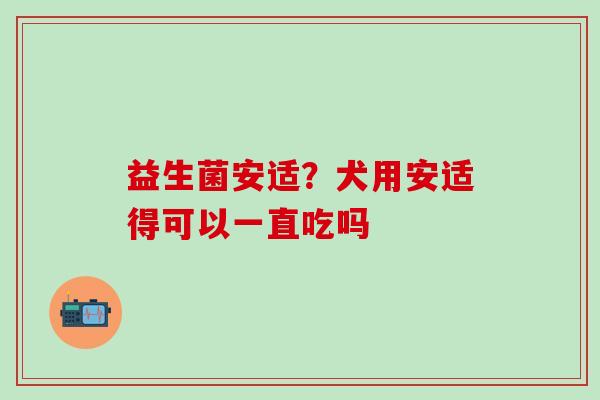益生菌安适？犬用安适得可以一直吃吗