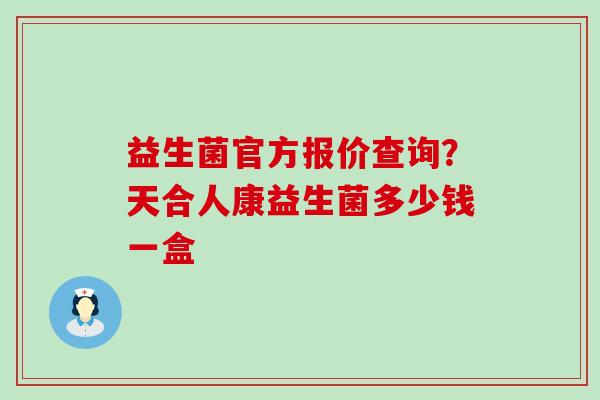 益生菌官方报价查询？天合人康益生菌多少钱一盒