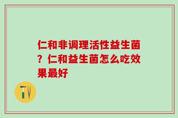 仁和非调理活性益生菌？仁和益生菌怎么吃效果最好