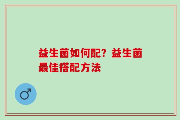 益生菌如何配？益生菌最佳搭配方法