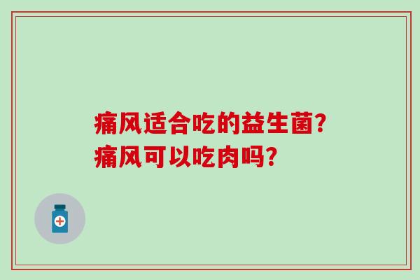 痛风适合吃的益生菌？痛风可以吃肉吗？