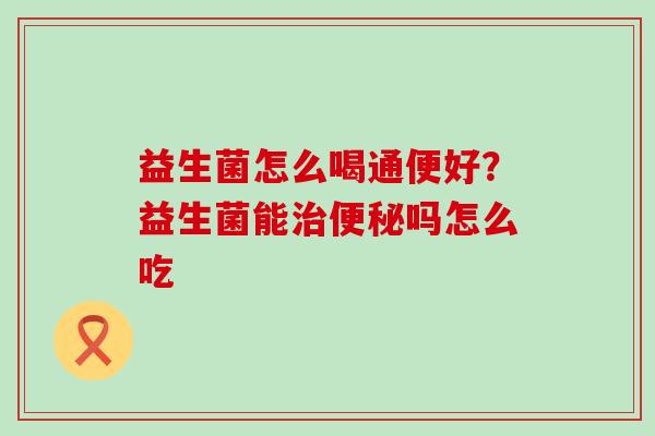 益生菌怎么喝通便好？益生菌能治便秘吗怎么吃