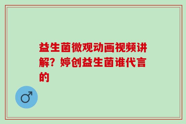 益生菌微观动画视频讲解？婷创益生菌谁代言的