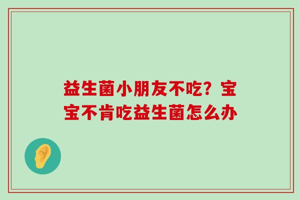 益生菌小朋友不吃？宝宝不肯吃益生菌怎么办