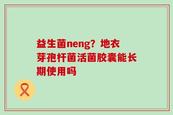 益生菌neng？地衣芽孢杆菌活菌胶囊能长期使用吗