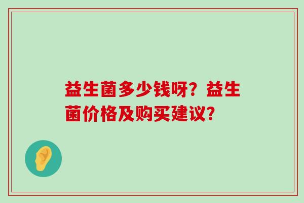 益生菌多少钱呀？益生菌价格及购买建议？