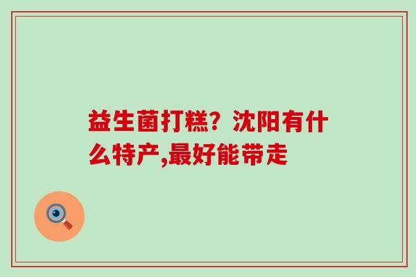 益生菌打糕？沈阳有什么特产,最好能带走
