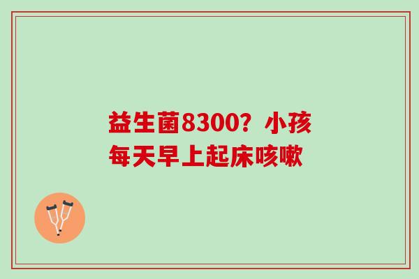益生菌8300？小孩每天早上起床
