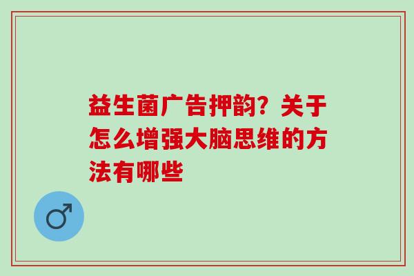 益生菌广告押韵？关于怎么增强大脑思维的方法有哪些