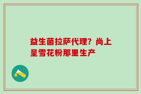 益生菌拉萨代理？尚上呈雪花粉那里生产