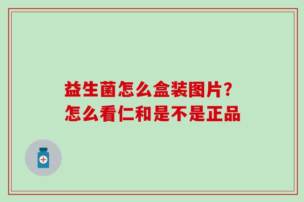益生菌怎么盒装图片？怎么看仁和是不是正品
