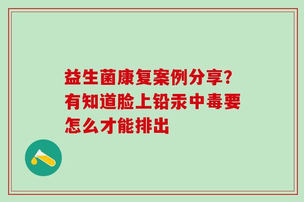 益生菌康复案例分享？有知道脸上铅汞中毒要怎么才能排出