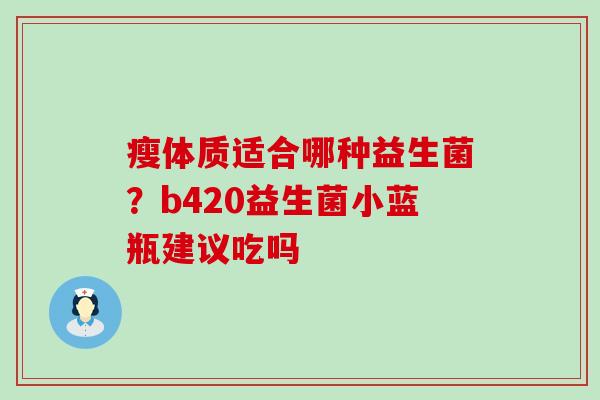 瘦体质适合哪种益生菌？b420益生菌小蓝瓶建议吃吗
