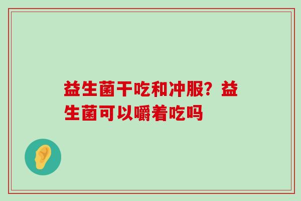益生菌干吃和冲服？益生菌可以嚼着吃吗