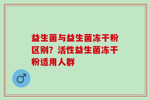 益生菌与益生菌冻干粉区别？活性益生菌冻干粉适用人群