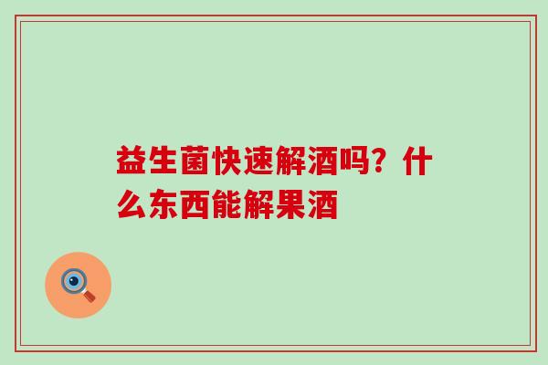益生菌快速解酒吗？什么东西能解果酒