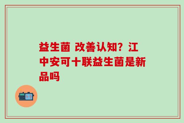 益生菌 改善认知？江中安可十联益生菌是新品吗