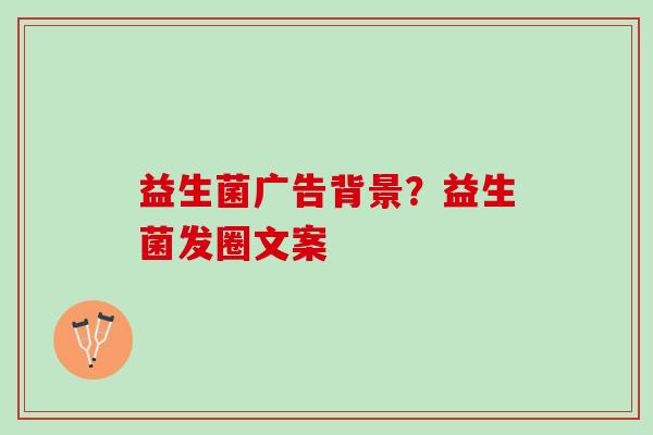 益生菌广告背景？益生菌发圈文案