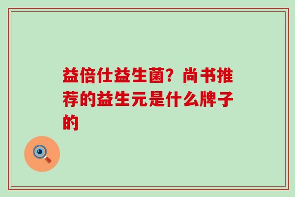 益倍仕益生菌？尚书推荐的益生元是什么牌子的