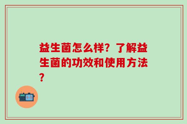 益生菌怎么样？了解益生菌的功效和使用方法？