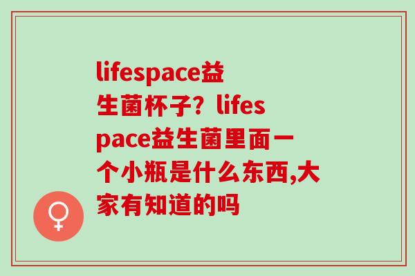 lifespace益生菌杯子？lifespace益生菌里面一个小瓶是什么东西,大家有知道的吗