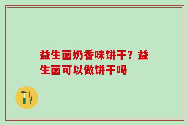 益生菌奶香味饼干？益生菌可以做饼干吗