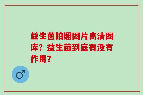 益生菌拍照图片高清图库？益生菌到底有没有作用？