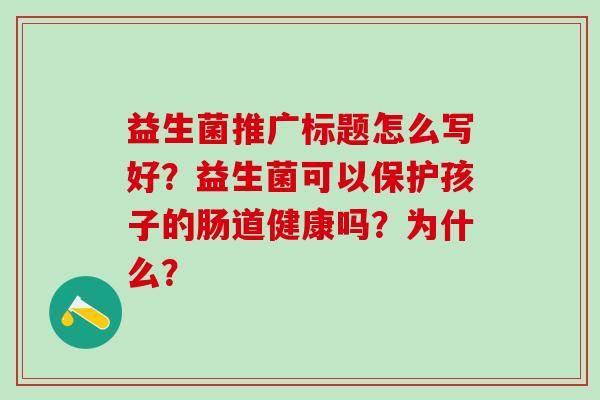 益生菌推广标题怎么写好？益生菌可以保护孩子的肠道健康吗？为什么？