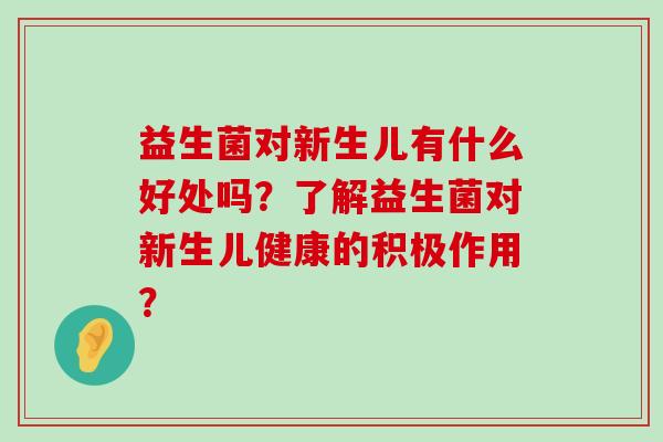 益生菌对新生儿有什么好处吗？了解益生菌对新生儿健康的积极作用？