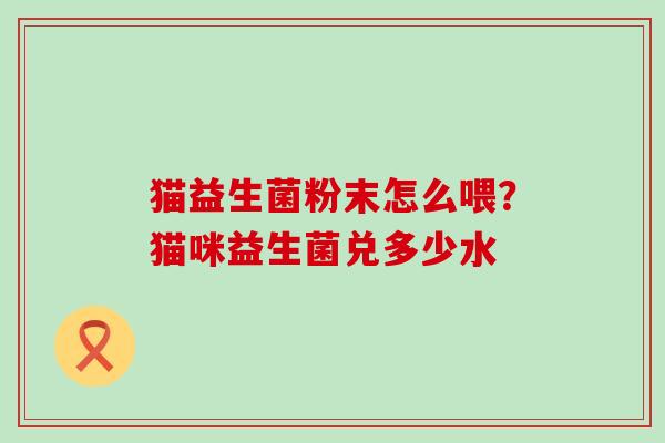 猫益生菌粉末怎么喂？猫咪益生菌兑多少水
