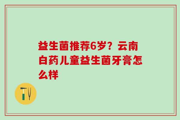 益生菌推荐6岁？云南白药儿童益生菌牙膏怎么样