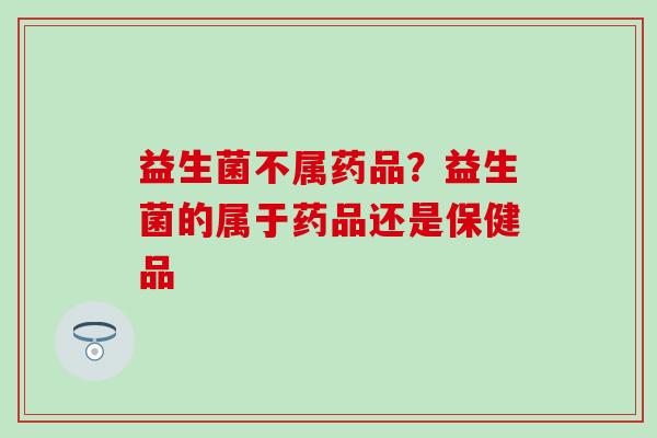 益生菌不属药品？益生菌的属于药品还是保健品