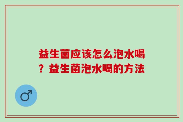 益生菌应该怎么泡水喝？益生菌泡水喝的方法
