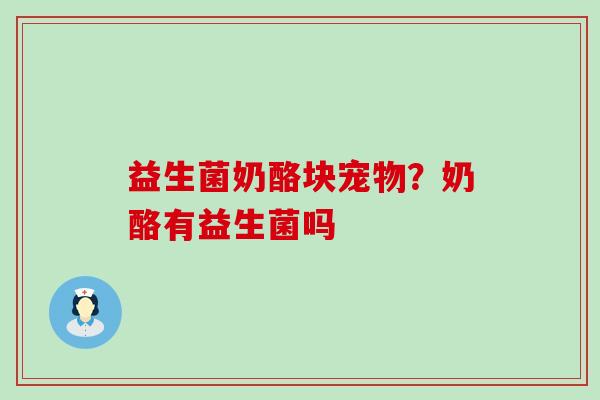 益生菌奶酪块宠物？奶酪有益生菌吗