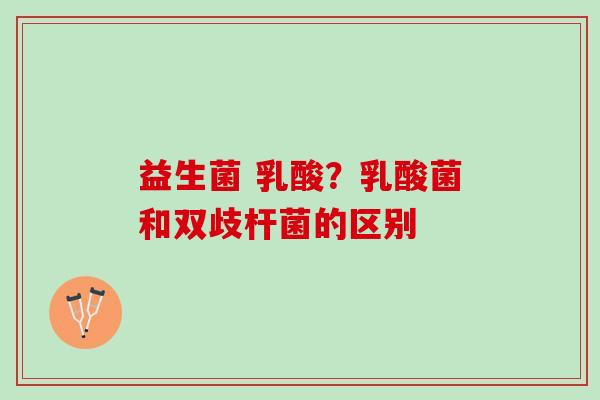 益生菌 乳酸？乳酸菌和双歧杆菌的区别